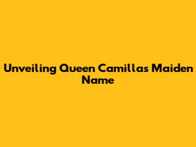 Unveiling Queen Camilla's Maiden Name