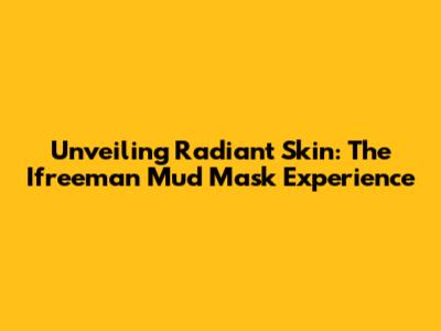 Unveiling Radiant Skin: The Ifreeman Mud Mask Experience