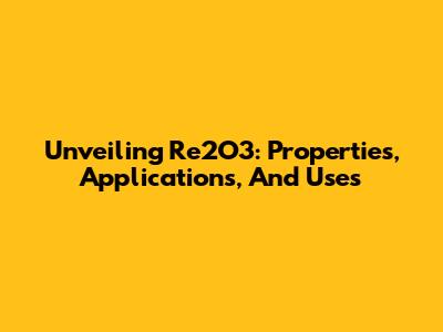 Unveiling Re2O3: Properties, Applications, And Uses