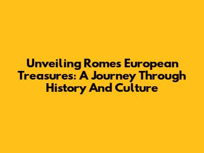 Unveiling Rome's European Treasures: A Journey Through History And Culture