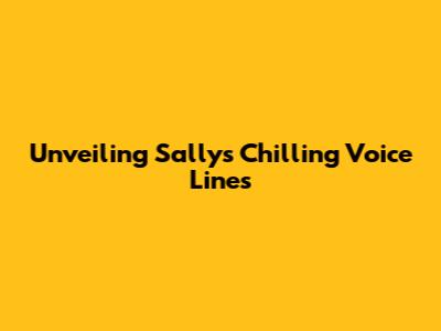 Unveiling Sally's Chilling Voice Lines