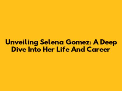 Unveiling Selena Gomez: A Deep Dive Into Her Life And Career