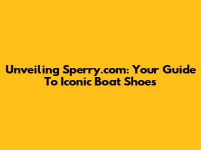 Unveiling Sperry.com: Your Guide To Iconic Boat Shoes