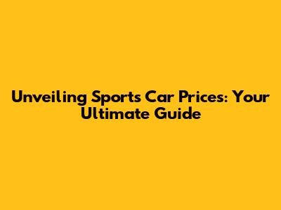 Unveiling Sports Car Prices: Your Ultimate Guide
