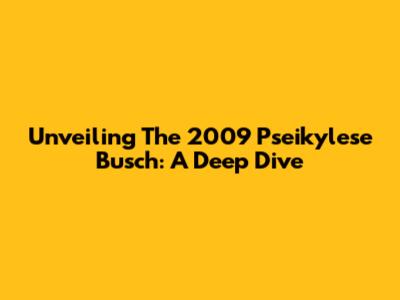 Unveiling The 2009 Pseikylese Busch: A Deep Dive