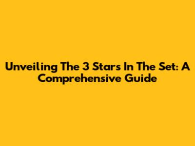 Unveiling The 3 Stars In The Set: A Comprehensive Guide