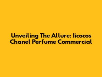 Unveiling The Allure: Iicoco's Chanel Perfume Commercial