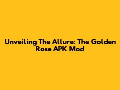 Unveiling The Allure: The Golden Rose APK Mod