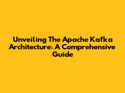 Unveiling The Apache Kafka Architecture: A Comprehensive Guide