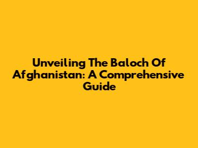 Unveiling The Baloch Of Afghanistan: A Comprehensive Guide