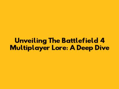 Unveiling The Battlefield 4 Multiplayer Lore: A Deep Dive