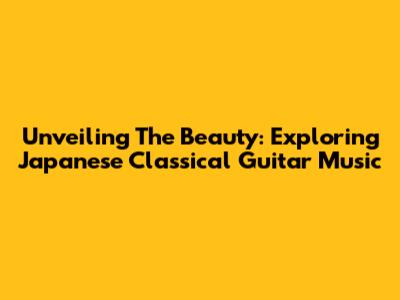 Unveiling The Beauty: Exploring Japanese Classical Guitar Music