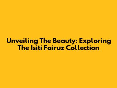 Unveiling The Beauty: Exploring The Isiti Fairuz Collection