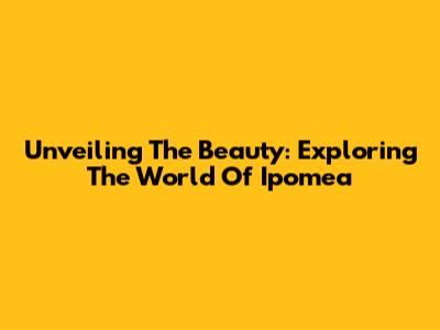 Unveiling The Beauty: Exploring The World Of Ipomea
