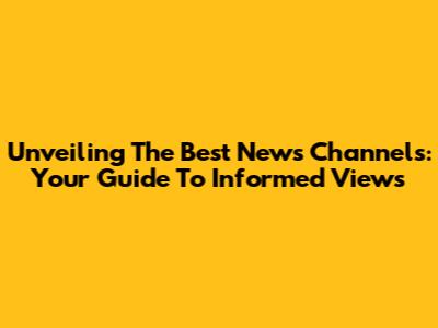 Unveiling The Best News Channels: Your Guide To Informed Views
