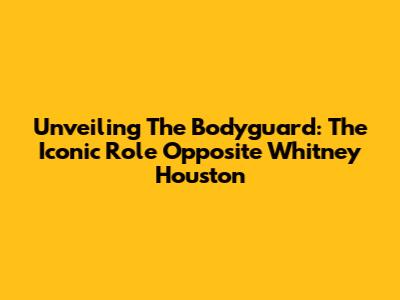 Unveiling The Bodyguard: The Iconic Role Opposite Whitney Houston