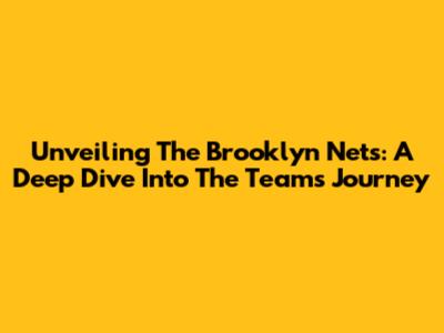 Unveiling The Brooklyn Nets: A Deep Dive Into The Team's Journey