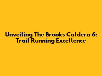 Unveiling The Brooks Caldera 6: Trail Running Excellence