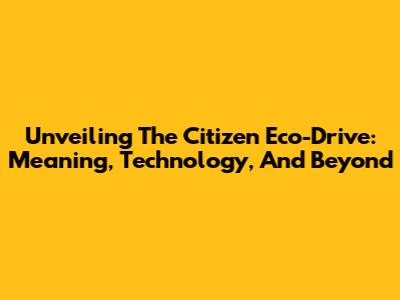Unveiling The Citizen Eco-Drive: Meaning, Technology, And Beyond