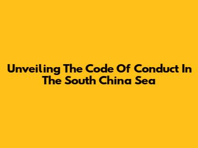 Unveiling The Code Of Conduct In The South China Sea