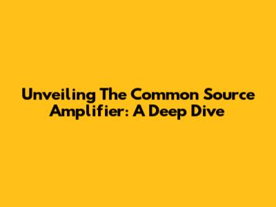 Unveiling The Common Source Amplifier: A Deep Dive