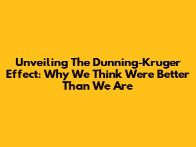 Unveiling The Dunning-Kruger Effect: Why We Think We're Better Than We Are