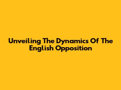 Unveiling The Dynamics Of The English Opposition