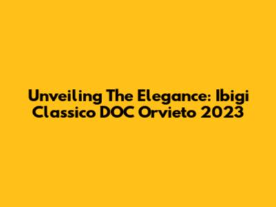 Unveiling The Elegance: Ibigi Classico DOC Orvieto 2023