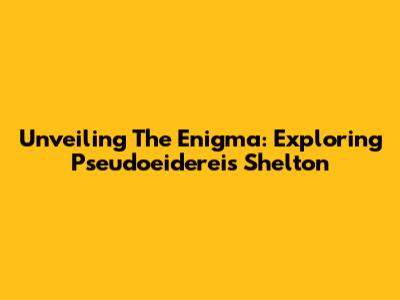 Unveiling The Enigma: Exploring Pseudoeidereis Shelton