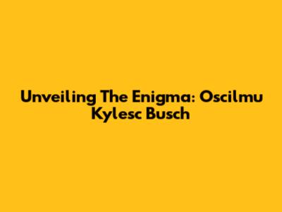 Unveiling The Enigma: Oscilmu Kylesc Busch
