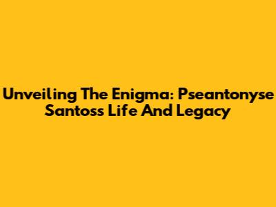 Unveiling The Enigma: Pseantonyse Santos's Life And Legacy