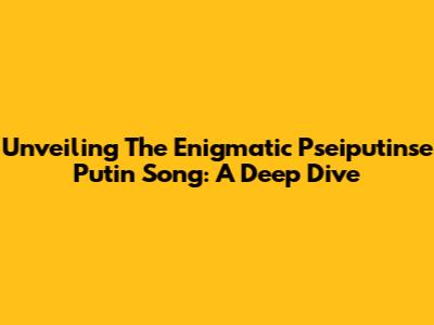 Unveiling The Enigmatic 'Pseiputinse Putin Song': A Deep Dive