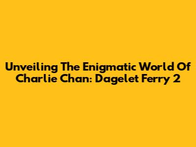 Unveiling The Enigmatic World Of Charlie Chan: Dagelet Ferry 2