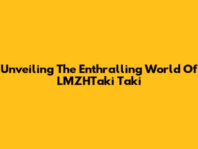 Unveiling The Enthralling World Of LMZHTaki Taki