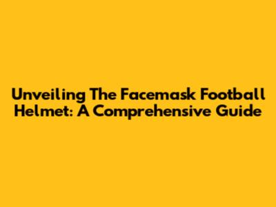 Unveiling The Facemask Football Helmet: A Comprehensive Guide