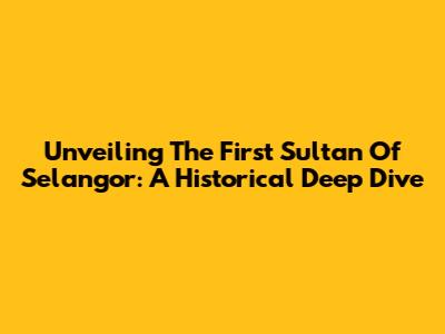 Unveiling The First Sultan Of Selangor: A Historical Deep Dive