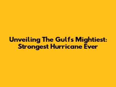 Unveiling The Gulf's Mightiest: Strongest Hurricane Ever