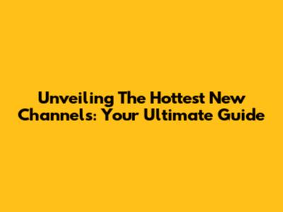 Unveiling The Hottest New Channels: Your Ultimate Guide