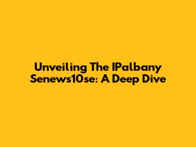 Unveiling The IPalbany Senews10se: A Deep Dive