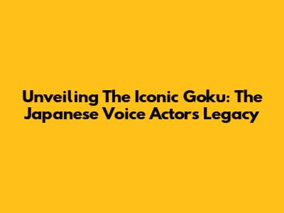 Unveiling The Iconic Goku: The Japanese Voice Actor's Legacy