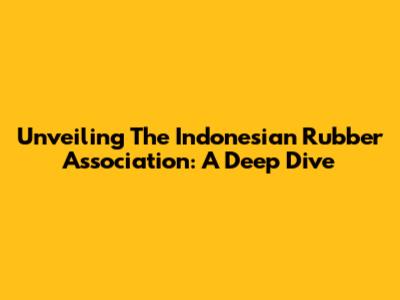 Unveiling The Indonesian Rubber Association: A Deep Dive