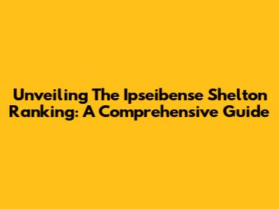 Unveiling The Ipseibense Shelton Ranking: A Comprehensive Guide