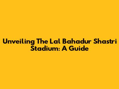 Unveiling The Lal Bahadur Shastri Stadium: A Guide