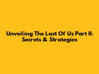 Unveiling The Last Of Us Part II: Secrets & Strategies