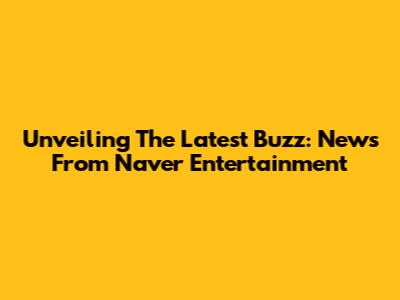 Unveiling The Latest Buzz: News From Naver Entertainment