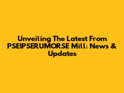 Unveiling The Latest From PSEIPSERUMORSE Mill: News & Updates