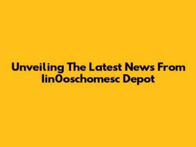Unveiling The Latest News From Iin0oschomesc Depot