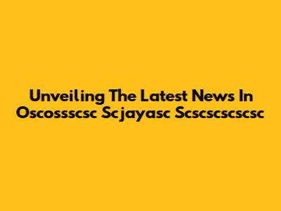 Unveiling The Latest News In Oscossscsc Scjayasc Scscscscscsc