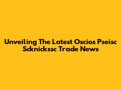 Unveiling The Latest Oscios Pseisc Scknickssc Trade News