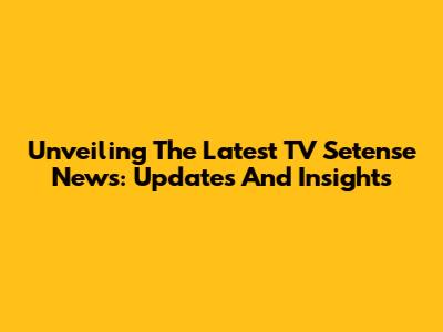 Unveiling The Latest TV Setense News: Updates And Insights